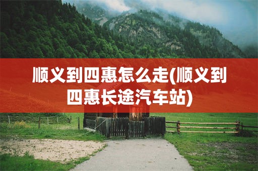 顺义到四惠怎么走(顺义到四惠长途汽车站)