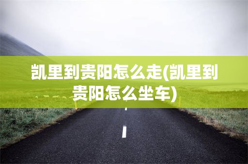 凯里到贵阳怎么走(凯里到贵阳怎么坐车)