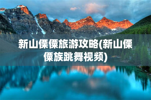 新山傈僳旅游攻略(新山傈僳族跳舞视频)