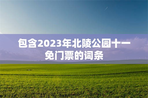 包含2023年北陵公园十一免门票的词条