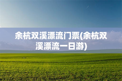 余杭双溪漂流门票(余杭双溪漂流一日游)