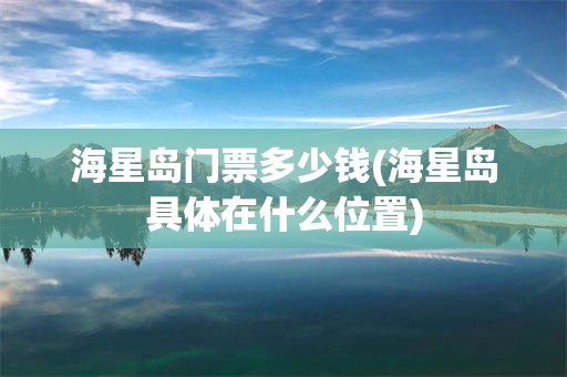 海星岛门票多少钱(海星岛具体在什么位置)
