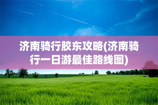 济南骑行胶东攻略(济南骑行一日游最佳路线图)