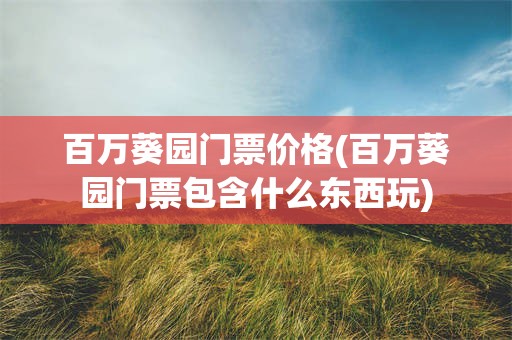 百万葵园门票价格(百万葵园门票包含什么东西玩)