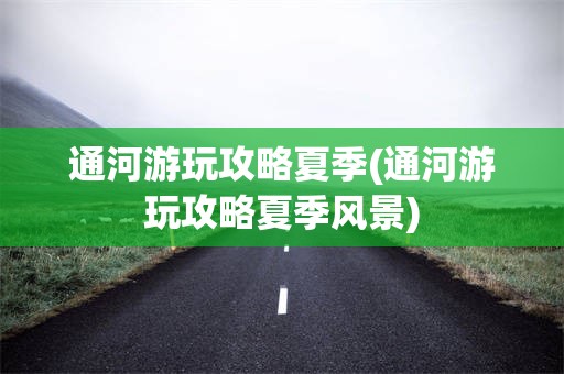 通河游玩攻略夏季(通河游玩攻略夏季风景)