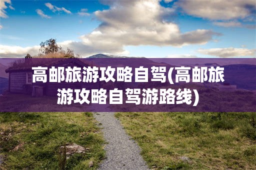 高邮旅游攻略自驾(高邮旅游攻略自驾游路线)