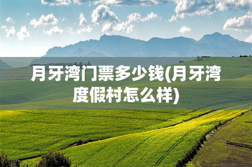 月牙湾门票多少钱(月牙湾度假村怎么样)