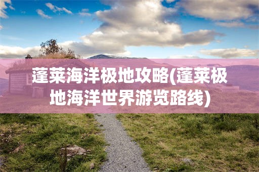 蓬莱海洋极地攻略(蓬莱极地海洋世界游览路线)
