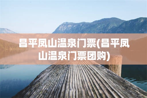 昌平凤山温泉门票(昌平凤山温泉门票团购)