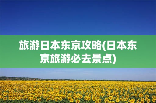旅游日本东京攻略(日本东京旅游必去景点)