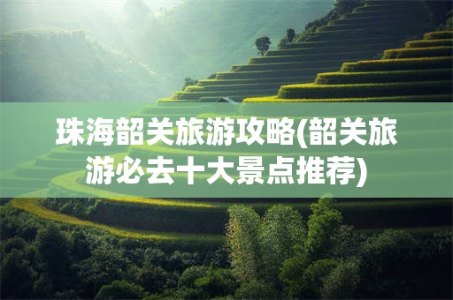 珠海韶关旅游攻略(韶关旅游必去十大景点推荐)