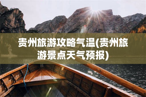 贵州旅游攻略气温(贵州旅游景点天气预报)