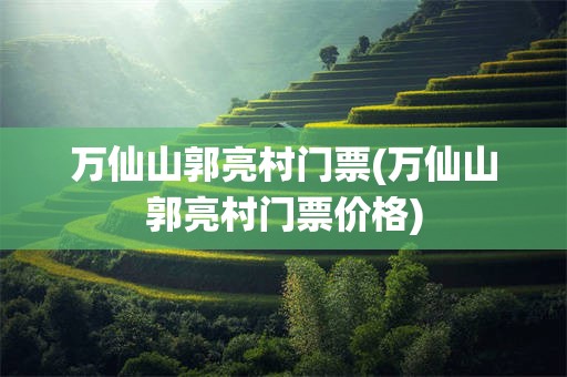 万仙山郭亮村门票(万仙山郭亮村门票价格)