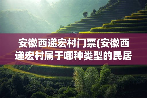 安徽西递宏村门票(安徽西递宏村属于哪种类型的民居)