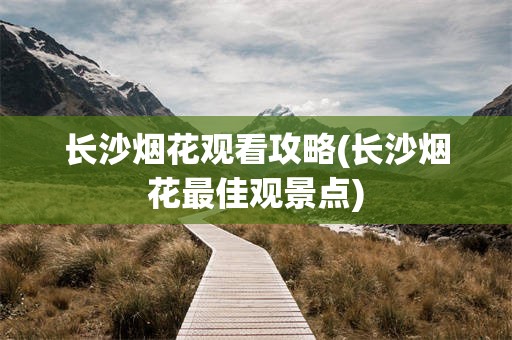 长沙烟花观看攻略(长沙烟花最佳观景点)