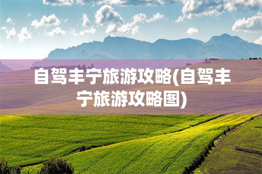 自驾丰宁旅游攻略(自驾丰宁旅游攻略图)