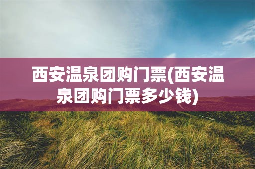 西安温泉团购门票(西安温泉团购门票多少钱)