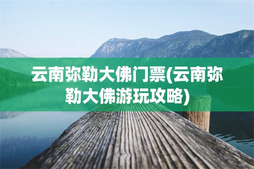 云南弥勒大佛门票(云南弥勒大佛游玩攻略)