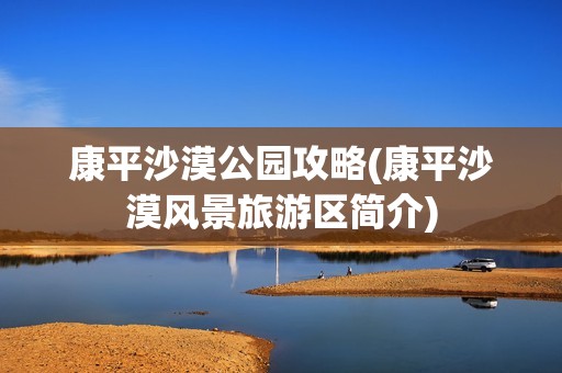 康平沙漠公园攻略(康平沙漠风景旅游区简介)