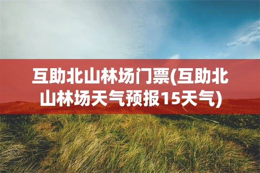 互助北山林场门票(互助北山林场天气预报15天气)