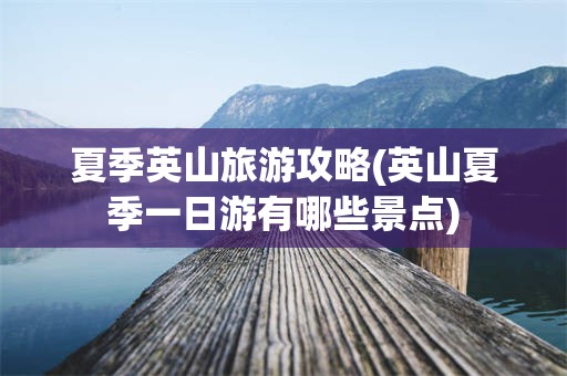 夏季英山旅游攻略(英山夏季一日游有哪些景点)
