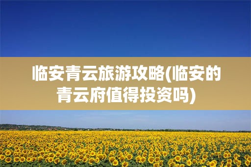 临安青云旅游攻略(临安的青云府值得投资吗)