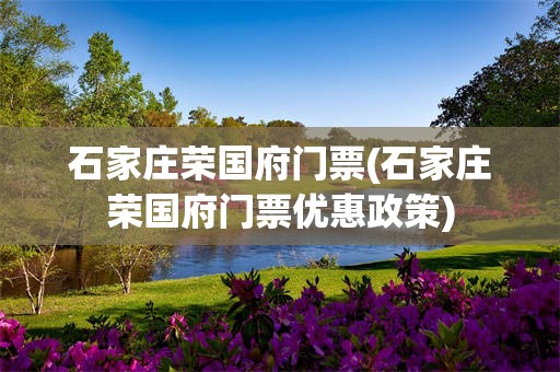 石家庄荣国府门票(石家庄荣国府门票优惠政策)