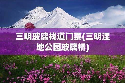 三明玻璃栈道门票(三明湿地公园玻璃桥)