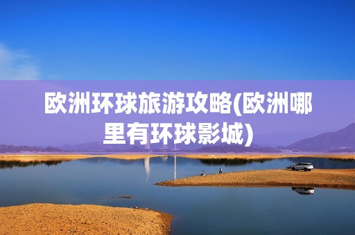 欧洲环球旅游攻略(欧洲哪里有环球影城)