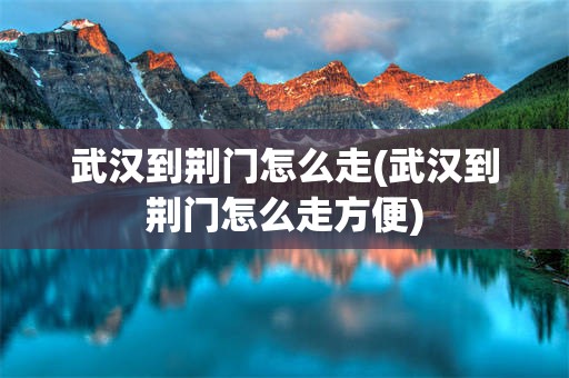 武汉到荆门怎么走(武汉到荆门怎么走方便)