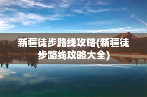 新疆徒步路线攻略(新疆徒步路线攻略大全)