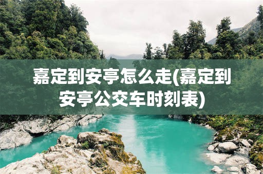 嘉定到安亭怎么走(嘉定到安亭公交车时刻表)