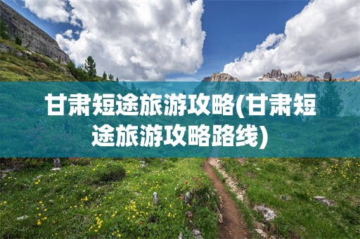 甘肃短途旅游攻略(甘肃短途旅游攻略路线)