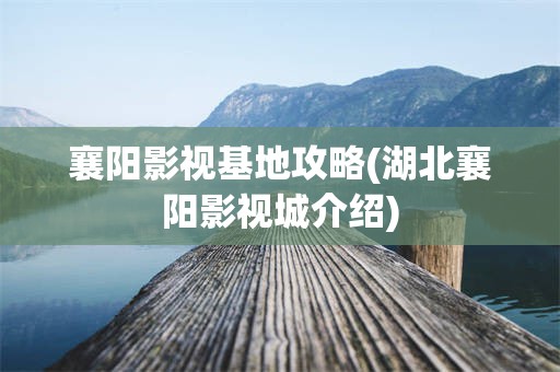 襄阳影视基地攻略(湖北襄阳影视城介绍)