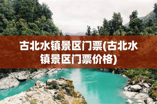 古北水镇景区门票(古北水镇景区门票价格)