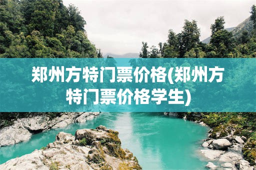 郑州方特门票价格(郑州方特门票价格学生)