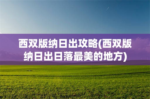 西双版纳日出攻略(西双版纳日出日落最美的地方)