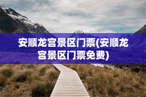 安顺龙宫景区门票(安顺龙宫景区门票免费)
