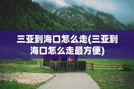 三亚到海口怎么走(三亚到海口怎么走最方便)