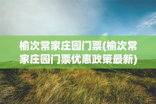 榆次常家庄园门票(榆次常家庄园门票优惠政策最新)