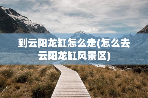 到云阳龙缸怎么走(怎么去云阳龙缸风景区) 到云阳龙缸怎么走(怎么去云阳龙缸风景区)