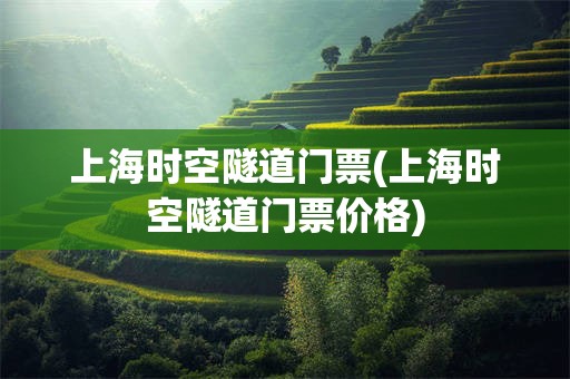 上海时空隧道门票(上海时空隧道门票价格)