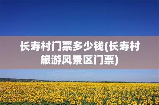 长寿村门票多少钱(长寿村旅游风景区门票)