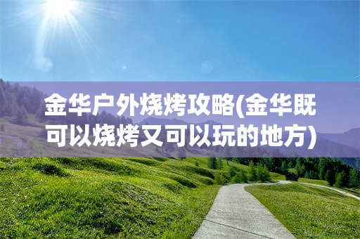 金华户外烧烤攻略(金华既可以烧烤又可以玩的地方)