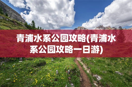 青浦水系公园攻略(青浦水系公园攻略一日游)