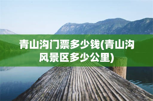 青山沟门票多少钱(青山沟风景区多少公里)
