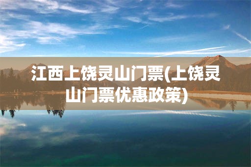 江西上饶灵山门票(上饶灵山门票优惠政策)