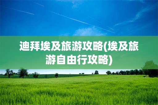 迪拜埃及旅游攻略(埃及旅游自由行攻略)
