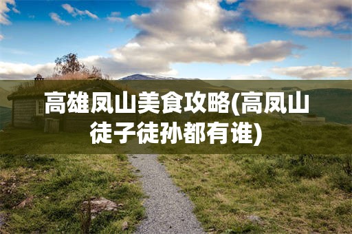 高雄凤山美食攻略(高凤山徒子徒孙都有谁)
