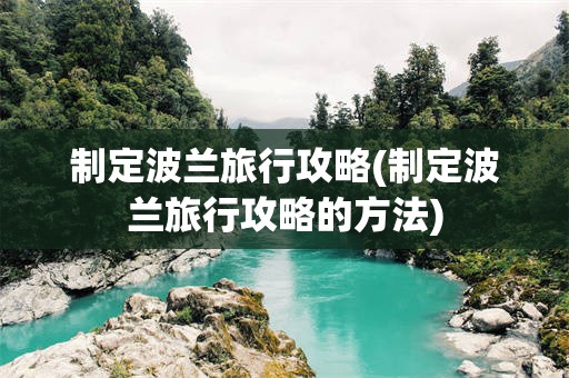 制定波兰旅行攻略(制定波兰旅行攻略的方法)